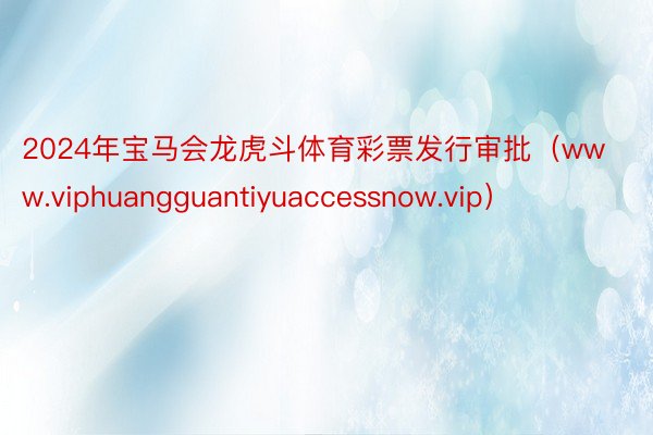 2024年宝马会龙虎斗体育彩票发行审批（www.viphuangguantiyuaccessnow.vip）