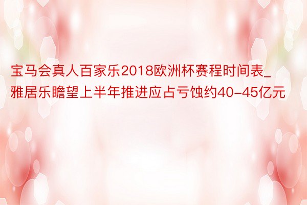 宝马会真人百家乐2018欧洲杯赛程时间表_雅居乐瞻望上半年推进应占亏蚀约40-45亿元