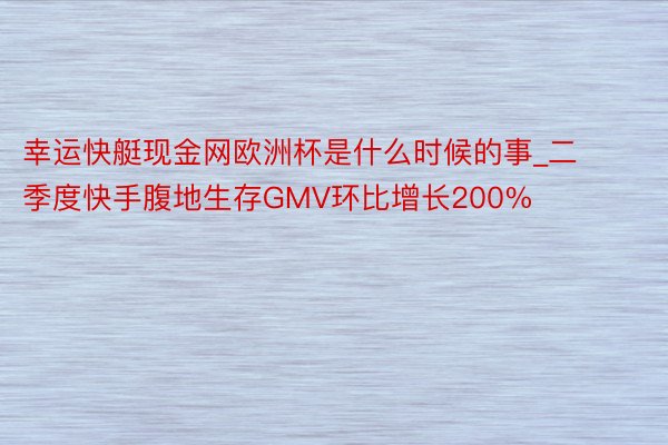 幸运快艇现金网欧洲杯是什么时候的事_二季度快手腹地生存GMV环比增长200%