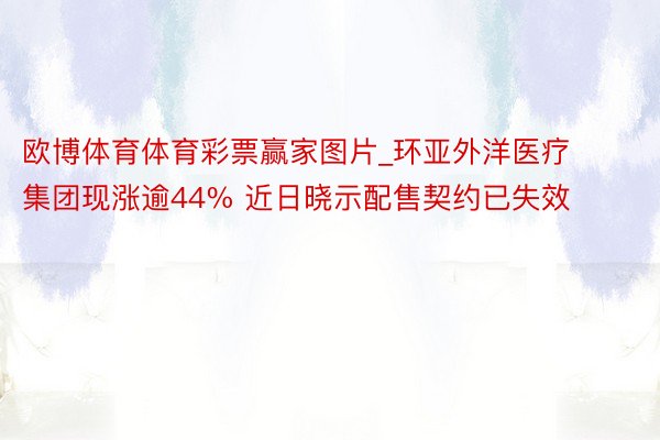 欧博体育体育彩票赢家图片_环亚外洋医疗集团现涨逾44% 近日晓示配售契约已失效