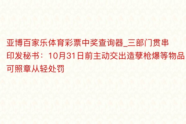 亚博百家乐体育彩票中奖查询器_三部门贯串印发秘书：10月31日前主动交出造孽枪爆等物品可照章从轻处罚