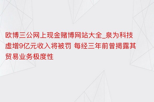 欧博三公网上现金赌博网站大全_泉为科技虚增9亿元收入将被罚 每经三年前曾揭露其贸易业务极度性