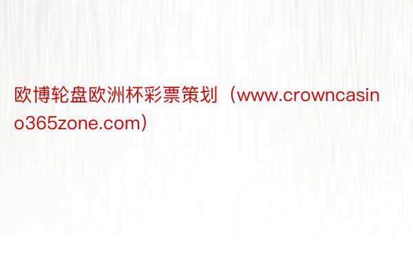 欧博轮盘欧洲杯彩票策划（www.crowncasino365zone.com）