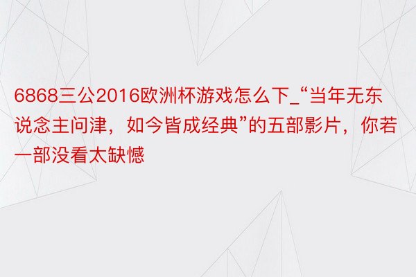 6868三公2016欧洲杯游戏怎么下_“当年无东说念主问津，如今皆成经典”的五部影片，你若一部没看太缺憾