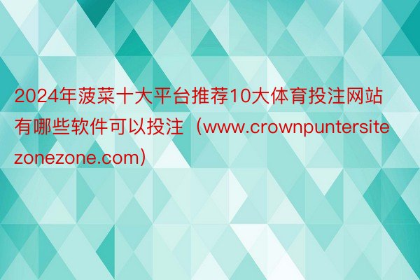 2024年菠菜十大平台推荐10大体育投注网站有哪些软件可以投注（www.crownpuntersitezonezone.com）