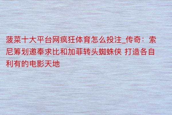 菠菜十大平台网疯狂体育怎么投注_传奇：索尼筹划邀奉求比和加菲转头蜘蛛侠 打造各自利有的电影天地