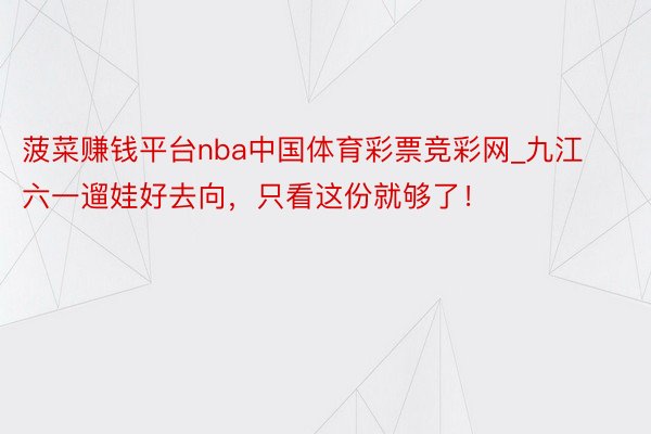 菠菜赚钱平台nba中国体育彩票竞彩网_九江六一遛娃好去向，只看这份就够了！