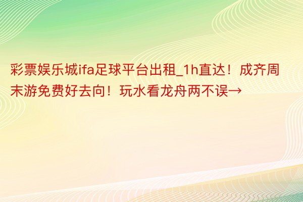 彩票娱乐城ifa足球平台出租_1h直达！成齐周末游免费好去向！玩水看龙舟两不误→