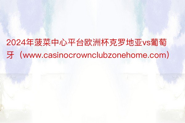 2024年菠菜中心平台欧洲杯克罗地亚vs葡萄牙（www.casinocrownclubzonehome.com）