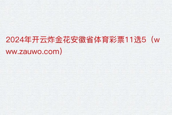 2024年开云炸金花安徽省体育彩票11选5（www.zauwo.com）