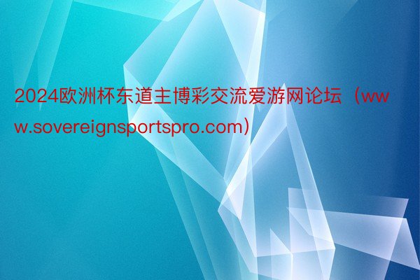 2024欧洲杯东道主博彩交流爱游网论坛（www.sovereignsportspro.com）