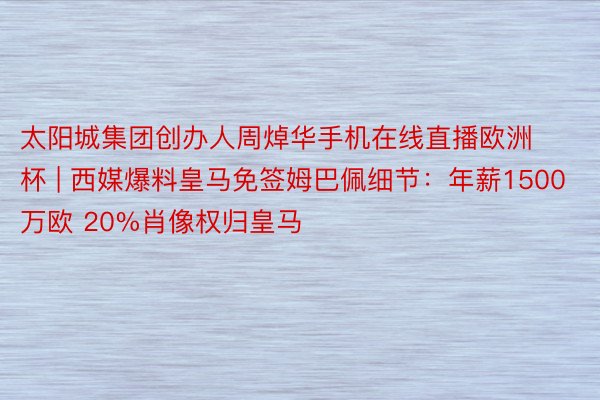 太阳城集团创办人周焯华手机在线直播欧洲杯 | 西媒爆料皇马免签姆巴佩细节：年薪1500万欧 20%肖像权归皇马