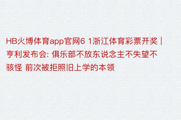 HB火博体育app官网6 1浙江体育彩票开奖 | 亨利发布会: 俱乐部不放东说念主不失望不骇怪 前次被拒照旧上学的本领