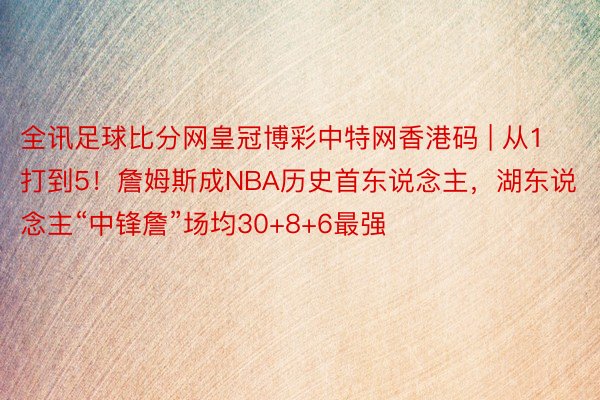 全讯足球比分网皇冠博彩中特网香港码 | 从1打到5！詹姆斯成NBA历史首东说念主，湖东说念主“中锋詹”场均30+8+6最强