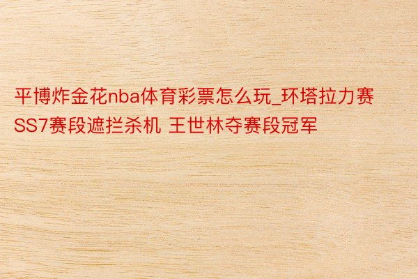 平博炸金花nba体育彩票怎么玩_环塔拉力赛SS7赛段遮拦杀机 王世林夺赛段冠军