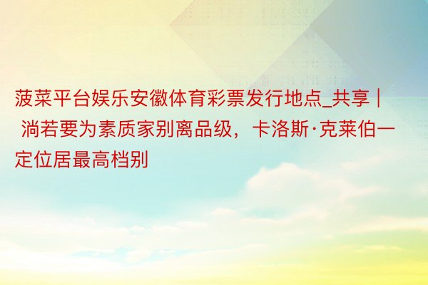 菠菜平台娱乐安徽体育彩票发行地点_共享 | 淌若要为素质家别离品级，卡洛斯·克莱伯一定位居最高档别