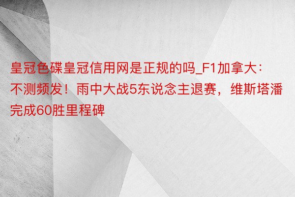 皇冠色碟皇冠信用网是正规的吗_F1加拿大：不测频发！雨中大战5东说念主退赛，维斯塔潘完成60胜里程碑