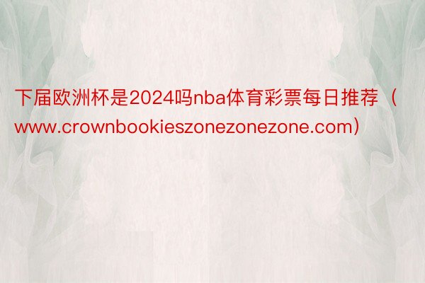 下届欧洲杯是2024吗nba体育彩票每日推荐（www.crownbookieszonezonezone.com）