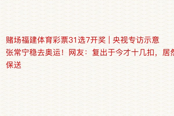 赌场福建体育彩票31选7开奖 | 央视专访示意张常宁稳去奥运！网友：复出于今才十几扣，居然保送