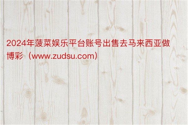 2024年菠菜娱乐平台账号出售去马来西亚做博彩（www.zudsu.com）