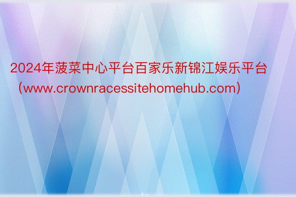 2024年菠菜中心平台百家乐新锦江娱乐平台（www.crownracessitehomehub.com）