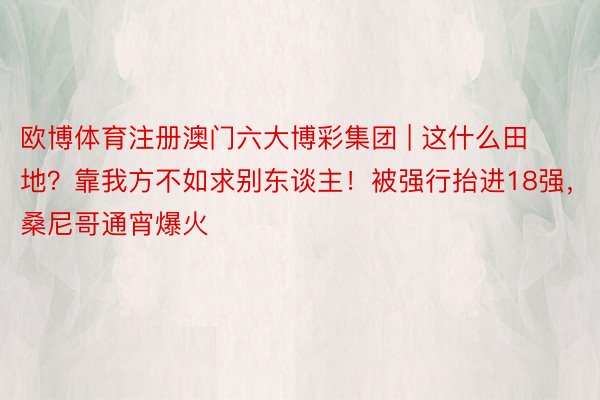 欧博体育注册澳门六大博彩集团 | 这什么田地？靠我方不如求别东谈主！被强行抬进18强，桑尼哥通宵爆火