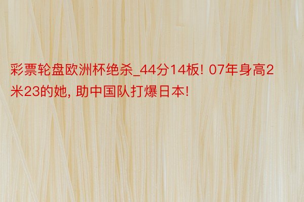 彩票轮盘欧洲杯绝杀_44分14板! 07年身高2米23的她, 助中国队打爆日本!