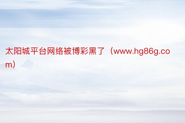 太阳城平台网络被博彩黑了（www.hg86g.com）