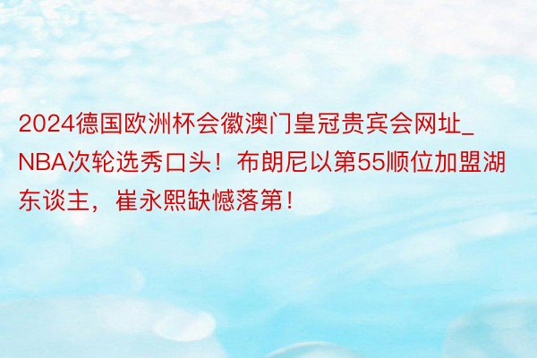 2024德国欧洲杯会徽澳门皇冠贵宾会网址_NBA次轮选秀口头！布朗尼以第55顺位加盟湖东谈主，崔永熙缺憾落第！