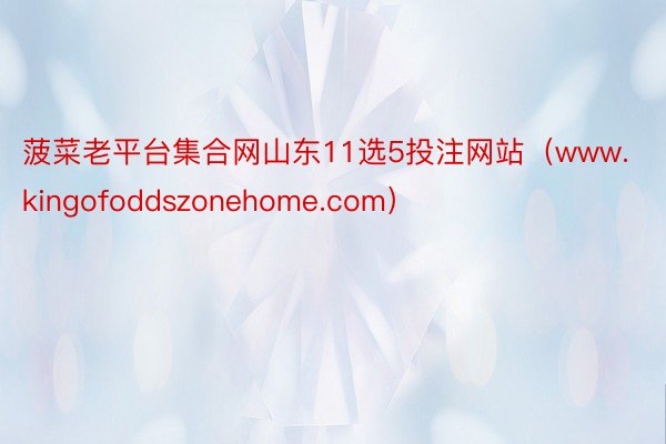 菠菜老平台集合网山东11选5投注网站（www.kingofoddszonehome.com）