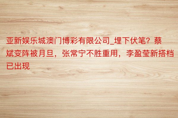 亚新娱乐城澳门博彩有限公司_埋下伏笔？蔡斌变阵被月旦，张常宁不胜重用，李盈莹新搭档已出现