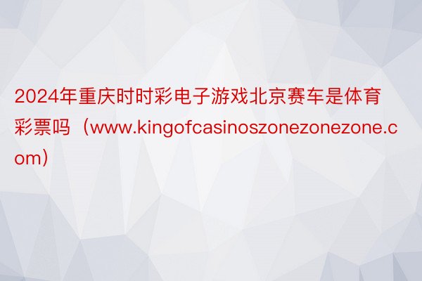 2024年重庆时时彩电子游戏北京赛车是体育彩票吗（www.kingofcasinoszonezonezone.com）