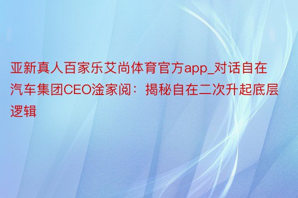 亚新真人百家乐艾尚体育官方app_对话自在汽车集团CEO淦家阅：揭秘自在二次升起底层逻辑