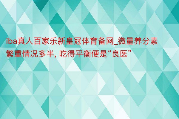 iba真人百家乐新皇冠体育备网_微量养分素繁重情况多半, 吃得平衡便是“良医”