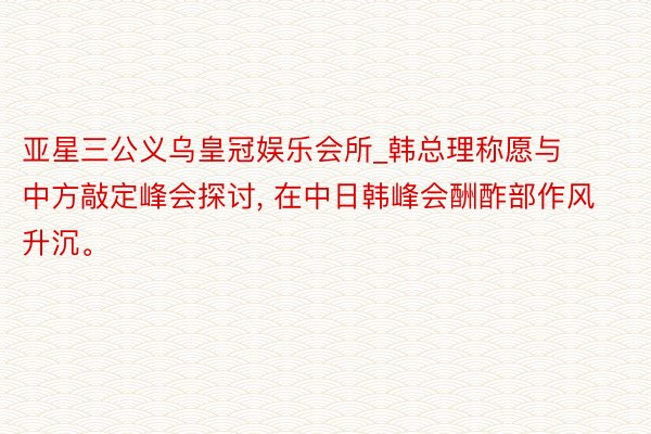 亚星三公义乌皇冠娱乐会所_韩总理称愿与中方敲定峰会探讨, 在中日韩峰会酬酢部作风升沉。