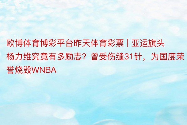 欧博体育博彩平台昨天体育彩票 | 亚运旗头杨力维究竟有多励志？曾受伤缝31针，为国度荣誉烧毁WNBA