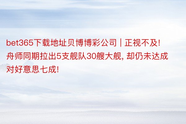 bet365下载地址贝博博彩公司 | 正视不及! 舟师同期拉出5支舰队30艘大舰, 却仍未达成对好意思七成!