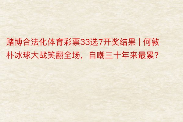 赌博合法化体育彩票33选7开奖结果 | 何敦朴冰球大战笑翻全场，自嘲三十年来最累？