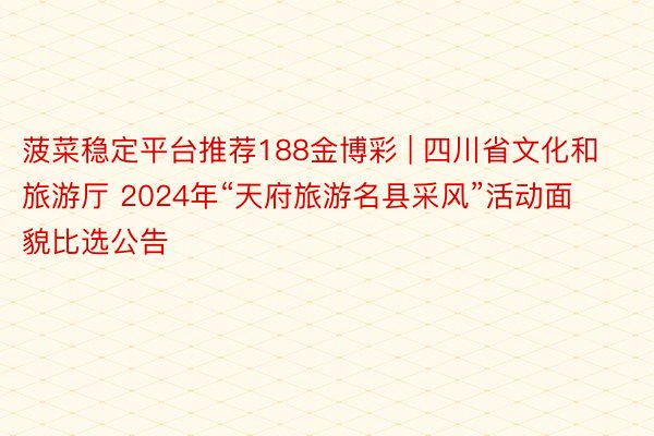 菠菜稳定平台推荐188金博彩 | 四川省文化和旅游厅 2024年“天府旅游名县采风”活动面貌比选公告