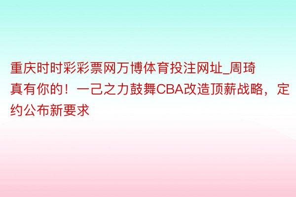 重庆时时彩彩票网万博体育投注网址_周琦真有你的！一己之力鼓舞CBA改造顶薪战略，定约公布新要求