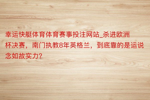 幸运快艇体育体育赛事投注网站_杀进欧洲杯决赛，南门执教8年英格兰，到底靠的是运说念如故实力？