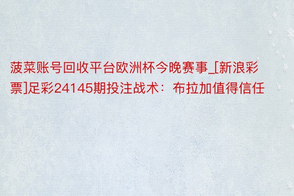 菠菜账号回收平台欧洲杯今晚赛事_[新浪彩票]足彩24145期投注战术：布拉加值得信任