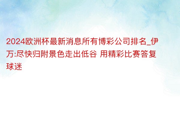 2024欧洲杯最新消息所有博彩公司排名_伊万:尽快归附景色走出低谷 用精彩比赛答复球迷