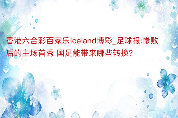 香港六合彩百家乐iceland博彩_足球报:惨败后的主场首秀 国足能带来哪些转换？