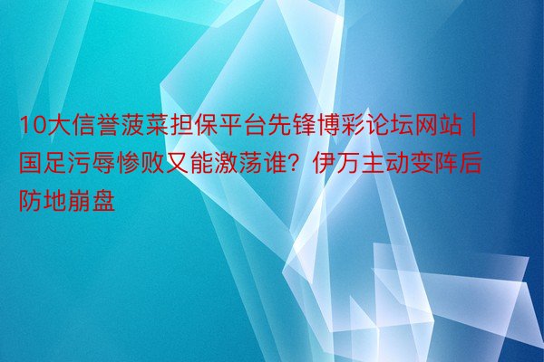 10大信誉菠菜担保平台先锋博彩论坛网站 | 国足污辱惨败又能激荡谁？伊万主动变阵后防地崩盘