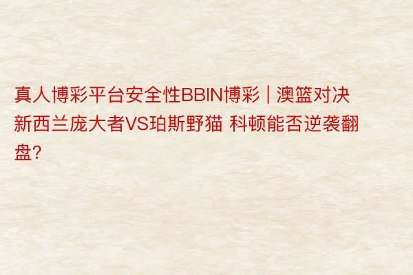 真人博彩平台安全性BBIN博彩 | 澳篮对决 新西兰庞大者VS珀斯野猫 科顿能否逆袭翻盘？