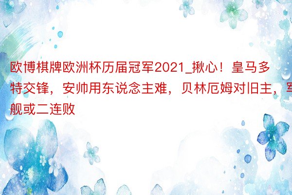 欧博棋牌欧洲杯历届冠军2021_揪心！皇马多特交锋，安帅用东说念主难，贝林厄姆对旧主，军舰或二连败