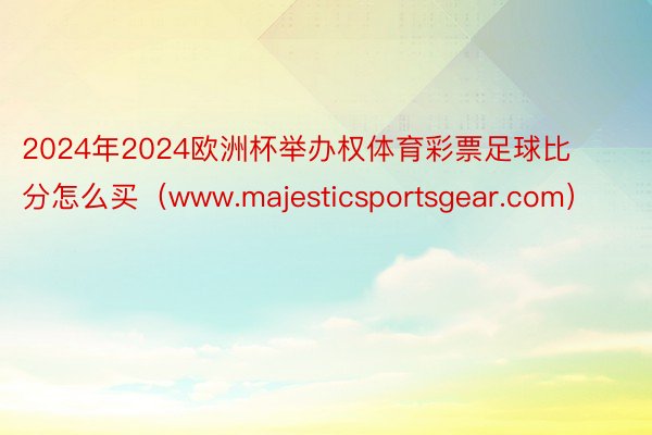 2024年2024欧洲杯举办权体育彩票足球比分怎么买（www.majesticsportsgear.com）