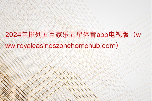 2024年排列五百家乐五星体育app电视版（www.royalcasinoszonehomehub.com）