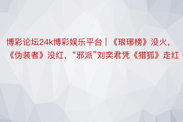 博彩论坛24k博彩娱乐平台 | 《琅琊榜》没火，《伪装者》没红，“邪派”刘奕君凭《猎狐》走红